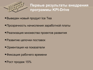 Первые результаты внедрения
программы KPI-Drive

• Выведен новый продукт Ice Tea
• Прозрачность начисления заработной платы
• Реализация множества проектов развития
• Развитие цепочки поставок
• Ориентация на показатели
• Фиксация рабочего времени
• Рост продаж 15%

 