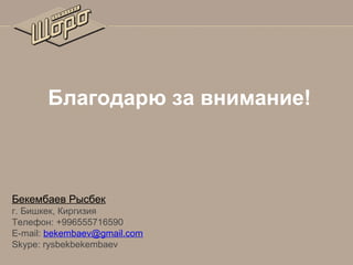 Благодарю за внимание!

Бекембаев Рысбек
г. Бишкек, Киргизия
Телефон: +996555716590
E-mail: bekembaev@gmail.com
Skype: rysbekbekembaev

 