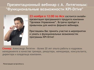 Презентационный вебинар с А. Литягиным:   
"Функциональные возможности KPI-Drive"
23 ноября в 12:00 по Мсксостоится онлайнпрезентация программного продукта компании
“Целевое Управление”. Встреча пройдет в
привычном для многих формате вебинара.
Приглашаем Вас принять участие в мероприятии
и узнать о функциональных возможностях
программы KPI-Drive!

Спикер:Александр Литягин – более 20 лет опыта работы в кадровом
менеджменте в качестве тренера, рекрутера, менеджера, консультанта,
директора и владельца компании.

Регистрация на kpi-drive.ru

 