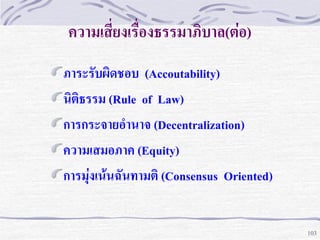 ความเสี่ยงเรื่องธรรมาภิบาล(ต่อ)
ภาระรับผิดชอบ (Accoutability)
นิติธรรม (Rule of Law)
การกระจายอานาจ (Decentralization)
ความเสมอภาค (Equity)
การมุ่งเน้นฉันทามติ (Consensus Oriented)

103

 