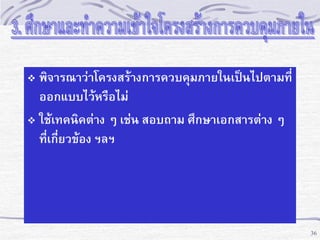 พิจารณาว่าโครงสร้างการควบคุมภายในเป็นไปตามที่
ออกแบบไว้หรือไม่
 ใช้เทคนิคต่าง ๆ เช่น สอบถาม ศึกษาเอกสารต่าง ๆ
ที่เกี่ยวข้อง ฯลฯ


36

 