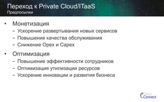 Переход к Private Cloud/ITaaS
Предпосылки

•  Монетизация
-  Ускорение развертывания новых сервисов
-  Повышение качества обслуживания
-  Снижение Opex и Capex

•  Оптимизация
-  Повышение эффективности сотрудников
-  Оптимизация утилизации ресурсов
-  Ускорение инновации и развития бизнеса

 