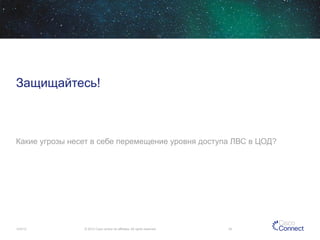 Защищайтесь!

Какие угрозы несет в себе перемещение уровня доступа ЛВС в ЦОД?

12/4/13

© 2013 Cisco and/or its affiliates. All rights reserved.

25

 