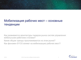Мобилизация рабочих мест – основные
тенденции

Как развиваются архитектуры лидеров рынка систем управления
мобильными рабочими столами?
Какие общие тренды прослеживаются на этом рынке?
Как феномен BYOD влияет на мобилизацию рабочих мест?

12/4/13

© 2013 Cisco and/or its affiliates. All rights reserved.

3

 