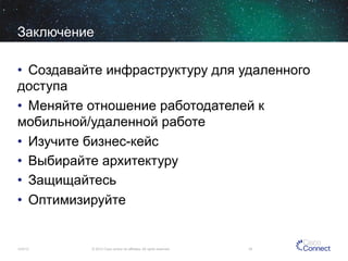 Заключение
•  Создавайте инфраструктуру для удаленного
доступа
•  Меняйте отношение работодателей к
мобильной/удаленной работе
•  Изучите бизнес-кейс
•  Выбирайте архитектуру
•  Защищайтесь
•  Оптимизируйте

12/4/13

© 2013 Cisco and/or its affiliates. All rights reserved.

39

 