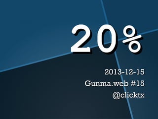 20%
2013-12-15
Gunma.web #15
@clicktx

 