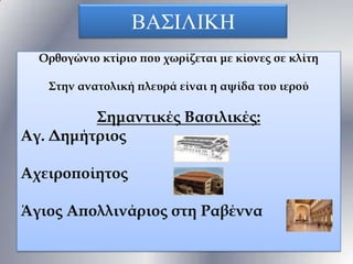 ΒΑ΢ΗΛΗΚΖ
Ορθογώνιο κτίριο που χωρίζεται με κίονες σε κλίτη
Στην ανατολική πλευρά είναι η αψίδα του ιερού

Σημαντικές Βασιλικές:
Αγ. Δημήτριος
Αχειροποίητος
Άγιος Απολλινάριος στη Ραβέννα

 