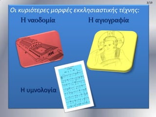 3/19

Οι κυριότερεσ μορφζσ εκκληςιαςτικήσ τζχνησ:
Η ναοδομία
Η αγιογραφία

Η υμνολογία

 