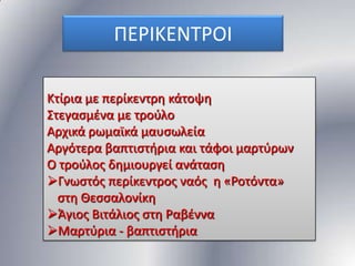 ΠΕΡΙΚΕΝΣΡΟΙ
Κτίρια με περίκεντρθ κάτοψθ
΢τεγαςμζνα με τοφλο
Αρχικά ρωμαϊκά μαυςωλεία
Αργότερα βαπτιςτιρια και τάφοι μαρτφρων
Ο τοφλοσ δθμιουργεί ανάταςθ
Γνωςτόσ περίκεντροσ ναόσ θ «Ροτόντα»
ςτθ Θεςςαλονίκθ
Άγιοσ Βιτάλιοσ ςτθ Ραβζννα
Μαρτφρια - βαπτιςτιρια

 