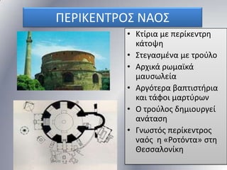 ΠΕΡΙΚΕΝΣΡΟ΢ ΝΑΟ΢
• Κτίρια με περίκεντρθ
κάτοψθ
• ΢τεγαςμζνα με τοφλο
• Αρχικά ρωμαϊκά
μαυςωλεία
• Αργότερα βαπτιςτιρια
και τάφοι μαρτφρων
• Ο τοφλοσ δθμιουργεί
ανάταςθ
• Γνωςτόσ περίκεντροσ
ναόσ θ «Ροτόντα» ςτθ
Θεςςαλονίκθ

 
