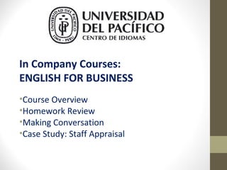 In Company Courses:
ENGLISH FOR BUSINESS
•Course Overview
•Homework Review
•Making Conversation
•Case Study: Staff Appraisal

 