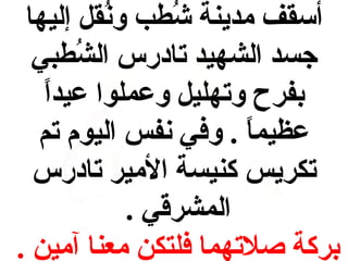 ‫أسلقف مدينة شبطب ونلقل إليها‬
‫قُ‬
‫قُ‬
‫جسد الشهيد تادرس الشبطبي‬
‫قُ‬
‫ ً‬
‫بفرح وتهليل وعملوا عيدا‬
‫عظيم  ً . وفي نفس اليوم تم‬
‫ا‬
‫تكريس كنيسة المير تادرس‬
‫المشرقي .‬
‫بركة صلتهما فلتكن معنا آمين .‬

 
