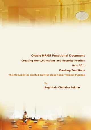 Menu, Functions and Security Profile 
Oracle HRMS Functional Document 
Creating Menus, Functions and Security Profiles 
Creating Functions 
Part 20.1 
Note: This Document is created only for Class Room Training Purpose 
By 
Regintala Chandra Sekhar 
ora17hr@gmail.com 
Regintala Chandra Sekhar Page 1 ora17hr@gmail.com 
 