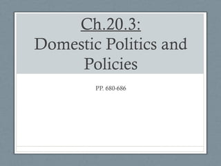 Ch.20.3:
Domestic Politics and
Policies
PP. 680-686

 