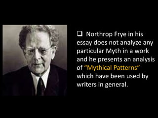  Northrop Frye in his
essay does not analyze any
particular Myth in a work
and he presents an analysis
of “Mythical Patterns”
which have been used by
writers in general.
 
