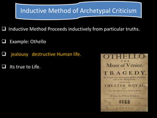Inductive Method of Archetypal Criticism
 Inductive Method Proceeds inductively from particular truths.
 Example: Othello
 jealousy destructive Human life.
 Its true to Life.
 