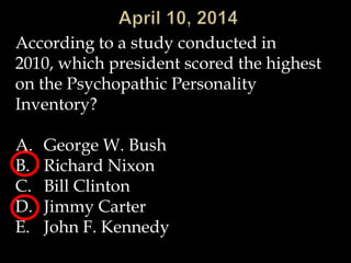 According to a study conducted in
2010, which president scored the highest
on the Psychopathic Personality
Inventory?
A. George W. Bush
B. Richard Nixon
C. Bill Clinton
D. Jimmy Carter
E. John F. Kennedy
 