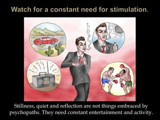 Stillness, quiet and reflection are not things embraced by
psychopaths. They need constant entertainment and activity.
 