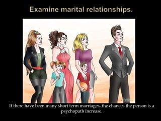 If there have been many short term marriages, the chances the person is a
psychopath increase.
 