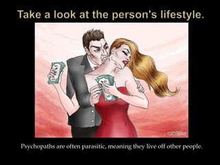 Psychopaths are often parasitic, meaning they live off other people.
 