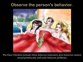 The Hare Checklist includes three behavior indicators; poor behavior control,
sexual promiscuity and early behavior problems.
 