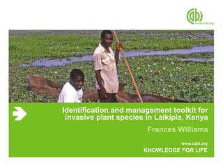 www.cabi.org
KNOWLEDGE FOR LIFE
Identification and management toolkit for
invasive plant species in Laikipia, Kenya
Frances Williams
 