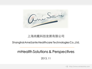 上海尚戴科技发展有限公司 
Shanghai AmeSante Healthcare Technologies Co.,Ltd. 
mHealth Solutions & Perspectives 
2013. 11 
http://www.amesante.com  