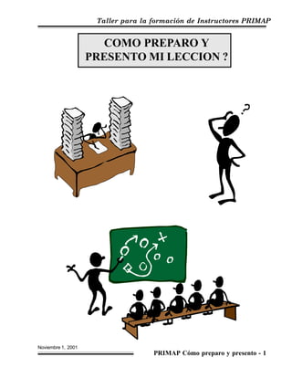 Taller para la formación de Instructores PRIMAP
Noviembre 1, 2001
PRIMAP Cómo preparo y presento - 1
COMO PREPARO Y
PRESENTO MI LECCION ?
 