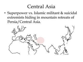 Central Asia 
• Superpower vs. Islamic militant & suicidal 
extremists hiding in mountain retreats of 
Persia/Central Asia. 
 