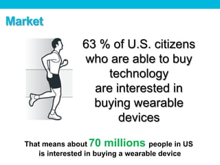 Market
63 % of U.S. citizens
who are able to buy
technology
are interested in
buying wearable
devices
That means about 70 millions people in US
is interested in buying a wearable device