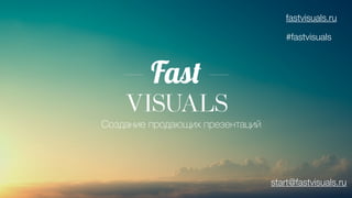 Создание продающих презентаций 
fastvisuals.ru 
#fastvisuals 
start@fastvisuals.ru 
 