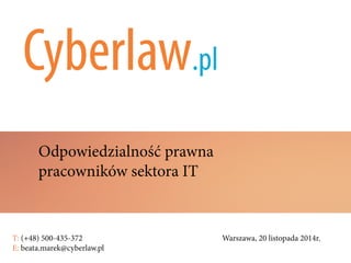 Odpowiedzialność prawna
pracowników sektora IT
T: (+48) 500-435-372												Warszawa, 20 listopada 2014r.	
E: beata.marek@cyberlaw.pl	 							 											
 