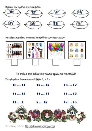 Χατσίκου Ιωάννα http://taksiasterati.blogspot.gr 
Βρίσκω τον αριθμό πριν και μετά: 
Μετράω και γράφω στο κουτί το πλήθος των πραγμάτων. 
Το στόμα της φάλαινας πάντα τρώει τα πιο πολλά! 
Συμπληρώνω ένα από τα σύμβολα: >, < ή = 
10 … 11 14 … 12 13 … 3 15 … 15 14 … 11 5 … 15 13 … 12 11 … 12 14 … 15  