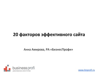 20 факторов эффективного сайта 
Анна Амирова, РА «БизнесПрофи» 
www.bizprofi.ru 
 