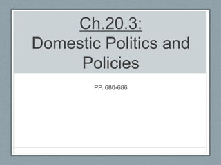 Ch.20.3:
Domestic Politics and
Policies
PP. 680-686
 