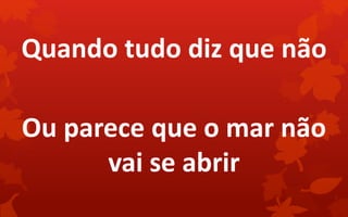 Quando tudo diz que não
Ou parece que o mar não
vai se abrir
 