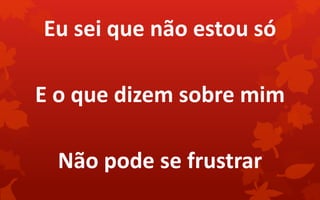 Eu sei que não estou só
E o que dizem sobre mim
Não pode se frustrar
 