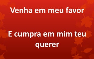 Venha em meu favor
E cumpra em mim teu
querer
 