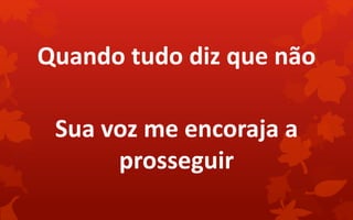 Quando tudo diz que não
Sua voz me encoraja a
prosseguir
 