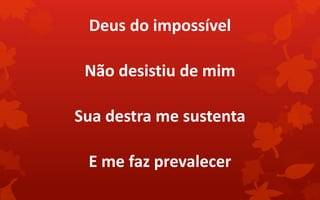 Deus do impossível
Não desistiu de mim
Sua destra me sustenta
E me faz prevalecer
 