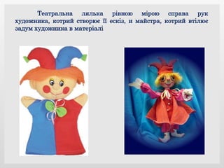 Театральна лялька рівною мірою справа рук
художника, котрий створює її ескіз, и майстра, котрий втілює
задум художника в матеріалі
 