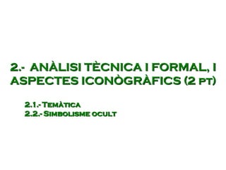 2.- ANÀLISI TÈCNICA I FORMAL, I
ASPECTES ICONÒGRÀFICS (2 pt)
2.1.- Temàtica
2.2.- Simbolisme ocult
 