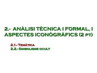 2.- ANÀLISI TÈCNICA I FORMAL, I
ASPECTES ICONÒGRÀFICS (2 pt)
2.1.- Temàtica
2.2.- Simbolisme ocult
 