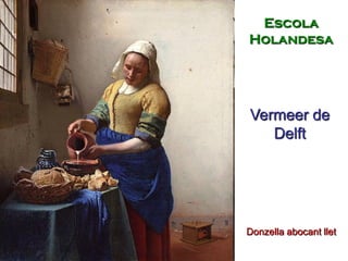 Vermeer de
Delft
Donzella abocant llet
Escola
Holandesa
 