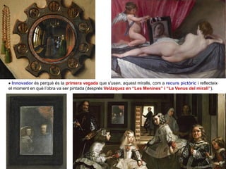  Innovador és perquè és la primera vegada que s'usen, aquest miralls, com a recurs pictòric i reflecteix
el moment en què l’obra va ser pintada (després Velázquez en “Les Menines” i “La Venus del mirall”).
 