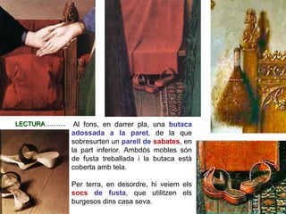 Al fons, en darrer pla, una butaca
adossada a la paret, de la que
sobresurten un parell de sabates, en
la part inferior. Ambdós mobles són
de fusta treballada i la butaca està
coberta amb tela.
Per terra, en desordre, hi veiem els
socs de fusta, que utilitzen els
burgesos dins casa seva.
LECTURA ...........
 