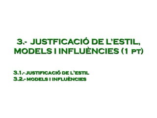 3.- JUSTFICACIÓ DE L’ESTIL,
MODELS I INFLUÈNCIES (1 pt)
3.1.- justificació de l’estil
3.2.- models i influències
 