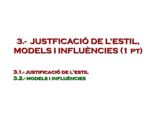 3.- JUSTFICACIÓ DE L’ESTIL,
MODELS I INFLUÈNCIES (1 pt)
3.1.- justificació de l’estil
3.2.- models i influències
 