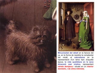 Minuciositat del detall en la factura del
ca, en la forma de resoldre la complexitat
del mirall; el naturalisme en la
representació d’un tema típic d’aquella
època, la vida quotidiana en la seva
dimensió casi mística, representant
retrats dempeus i situats en un interior
domèstic, i de clima intimista.
 