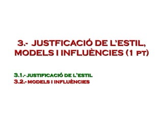 3.- JUSTFICACIÓ DE L’ESTIL,
MODELS I INFLUÈNCIES (1 pt)
3.1.- justificació de l’estil
3.2.- models i influències
 